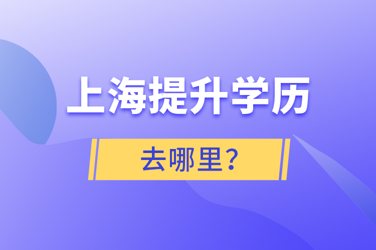 上海提升學(xué)歷去哪里？