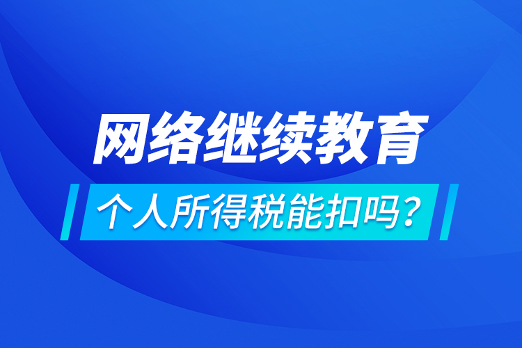 網(wǎng)絡繼續(xù)教育個人所得稅能扣嗎？