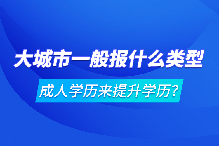 大城市一般報(bào)什么類型成人學(xué)歷來(lái)提升學(xué)歷？