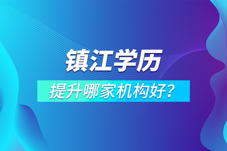 鎮(zhèn)江學歷提升哪家機構好？