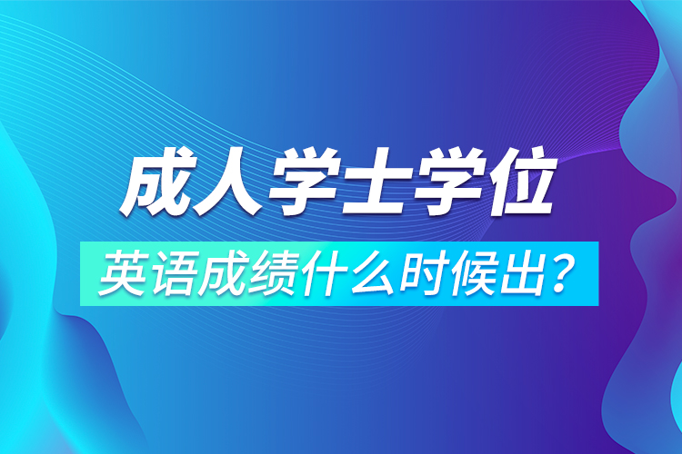 成人學(xué)士學(xué)位英語(yǔ)成績(jī)什么時(shí)候出？