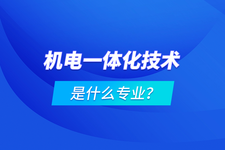 機電一體化技術是什么專業(yè)？