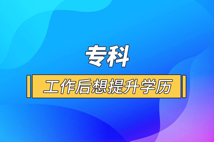 專科工作后想提升學(xué)歷