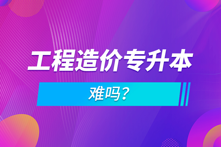 工程造價專升本難嗎？