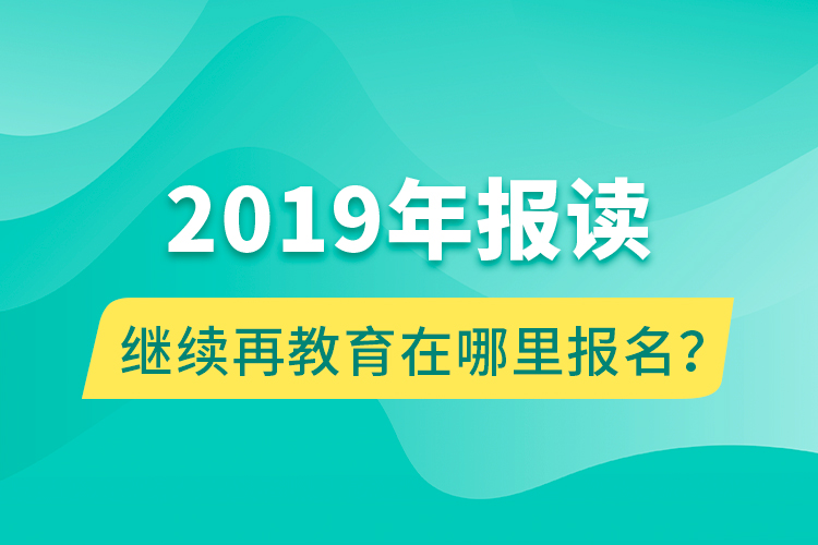 2019年報(bào)讀繼續(xù)再教育在哪里報(bào)名？