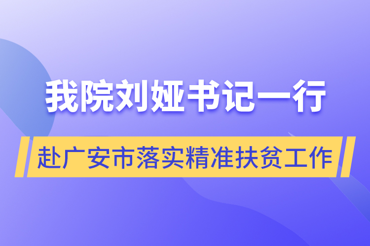 我院劉婭書記一行赴廣安市落實精準(zhǔn)扶貧工作