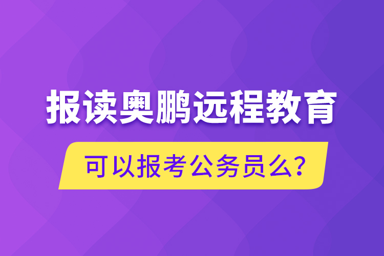 報讀奧鵬遠程教育可以報考公務(wù)員么？