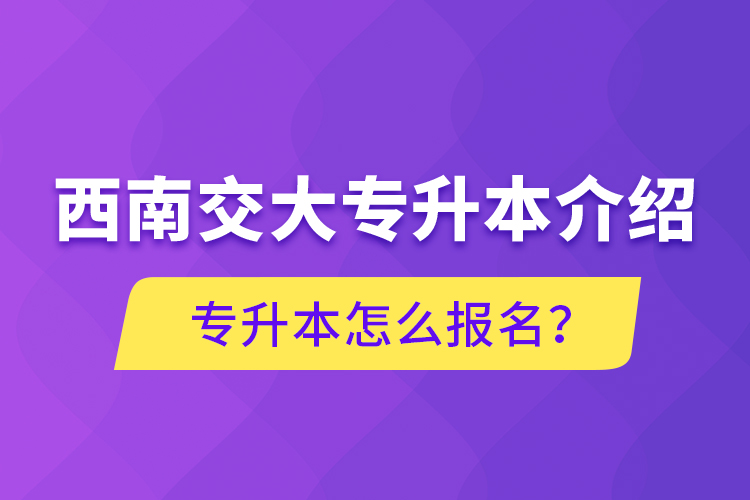 西南交大專升本介紹，專升本怎么報(bào)名？