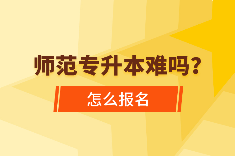 師范專升本難嗎，怎么報名？