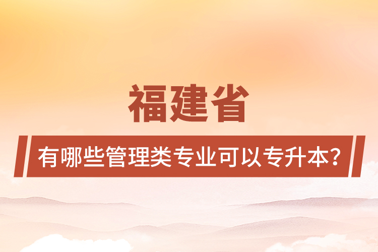 福建省有哪些管理類專業(yè)可以專升本？