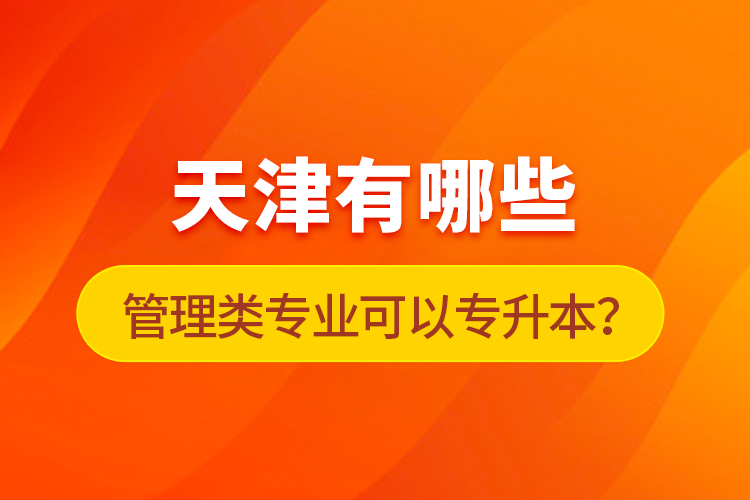 天津有哪些管理類專業(yè)可以專升本？