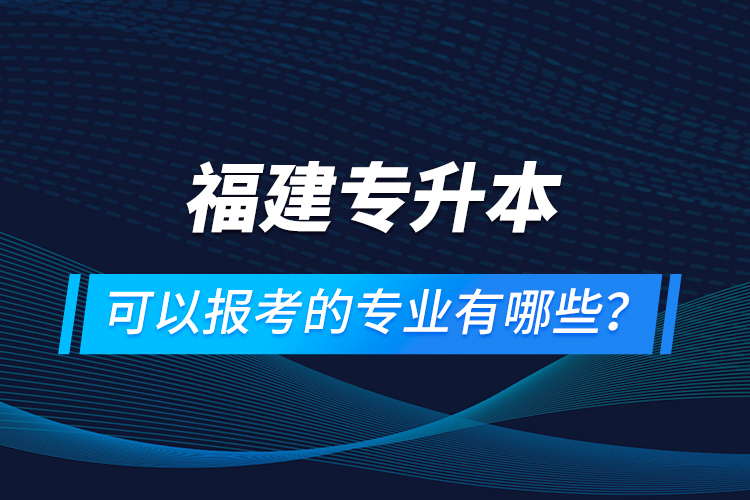 福建專升本可以報(bào)考的專業(yè)有哪些？