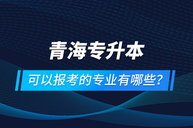 青海專升本可以報(bào)考的專業(yè)有哪些？