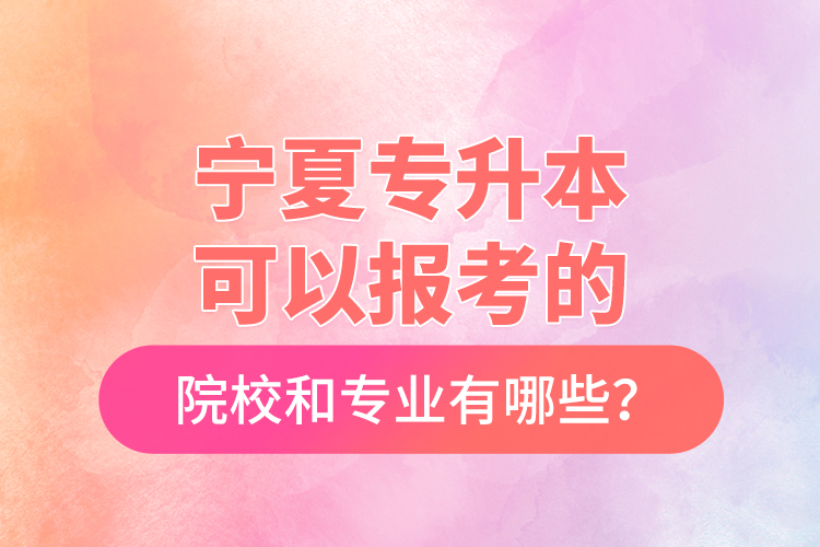 寧夏專升本可以報考的院校和專業(yè)有哪些？