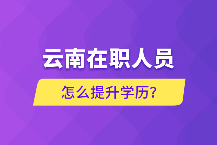 云南在職人員怎么提升學(xué)歷？