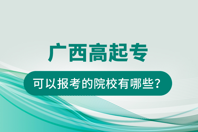 廣西高起?？梢詧?bào)考的院校有哪些？