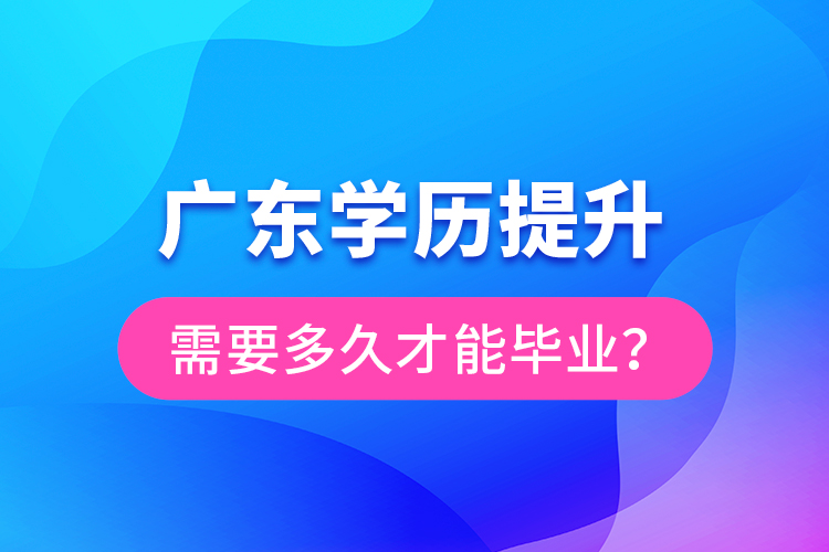 廣東學(xué)歷提升需要多久才能畢業(yè)？