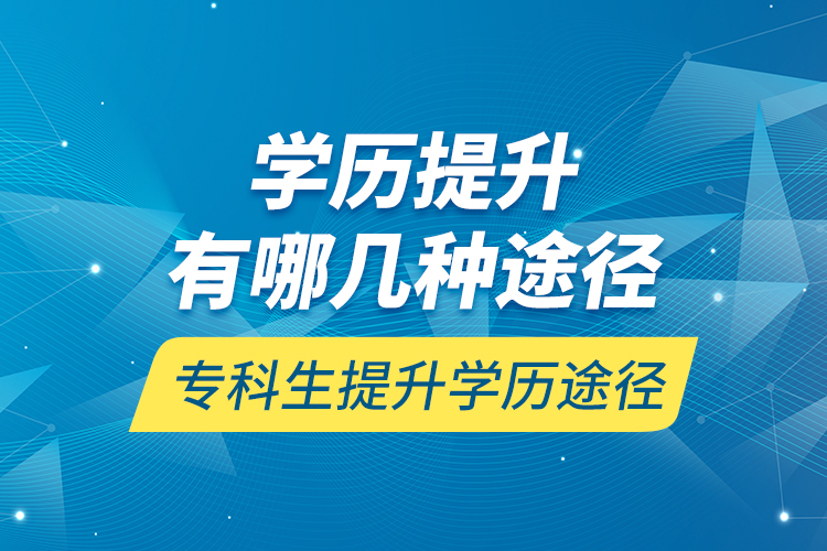 學(xué)歷提升有哪幾種途徑，?？粕嵘龑W(xué)歷途徑