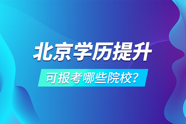 北京學(xué)歷提升可報(bào)考哪些院校？