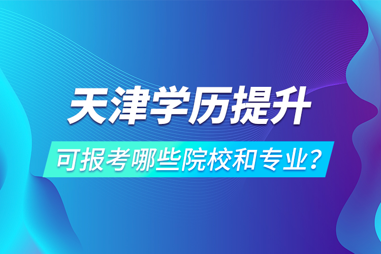 天津?qū)W歷提升可報考哪些院校和專業(yè)？