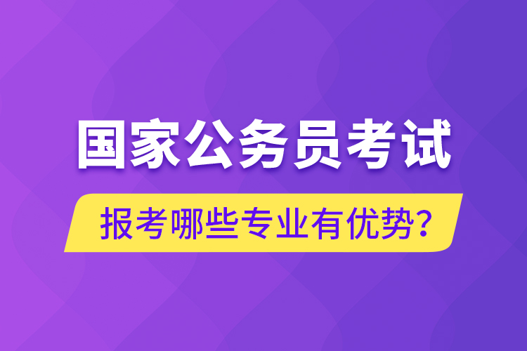 國家公務(wù)員考試報考哪些專業(yè)有優(yōu)勢？