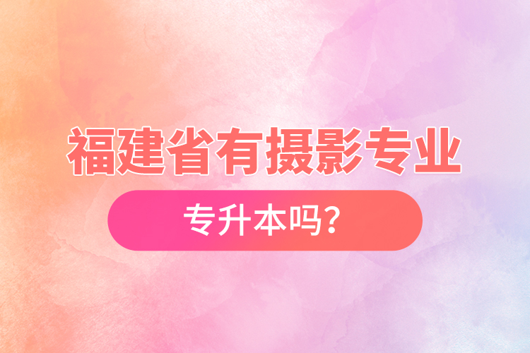 福建省有攝影專業(yè)專升本嗎？