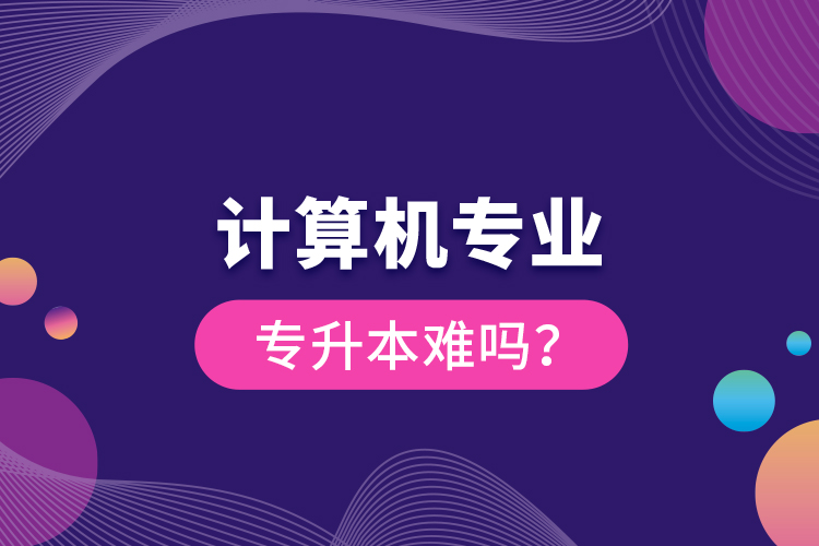 計(jì)算機(jī)專業(yè)專升本難嗎？