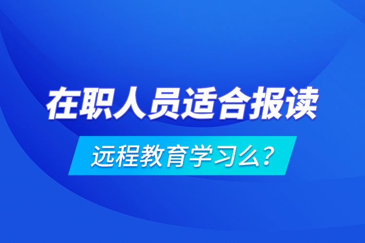 在職人員適合報讀遠(yuǎn)程教育學(xué)習(xí)么？