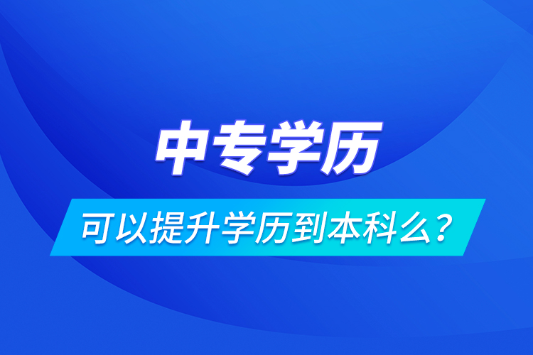 中專學歷可以提升學歷到本科么？