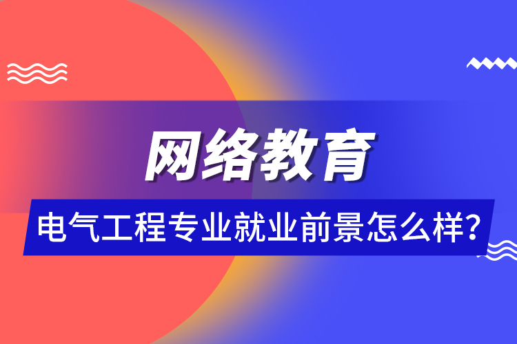 網(wǎng)絡(luò)教育電氣工程專業(yè)就業(yè)前景怎么樣？ 