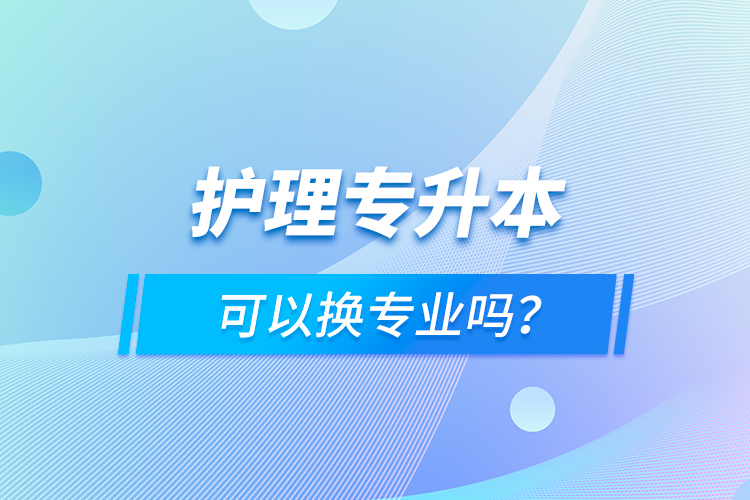 護(hù)理專升本可以換專業(yè)嗎？