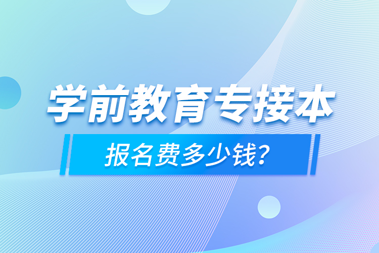 學(xué)前教育專接本報(bào)名費(fèi)多少錢？