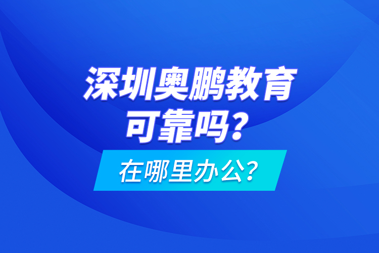 深圳奧鵬教育可靠嗎？在哪里辦公？