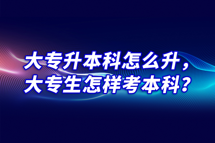 大專升本科怎么升，大專生怎樣考本科？