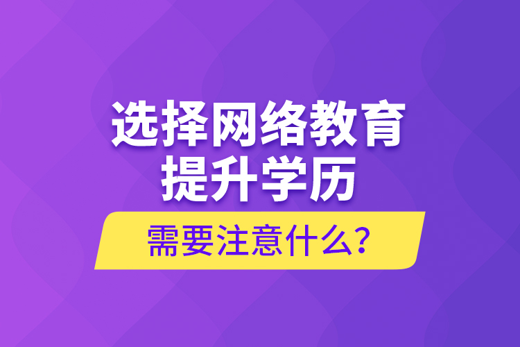 選擇網(wǎng)絡(luò)教育提升學(xué)歷需要注意什么？