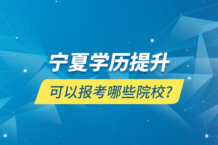 寧夏學歷提升可以報考哪些院校?