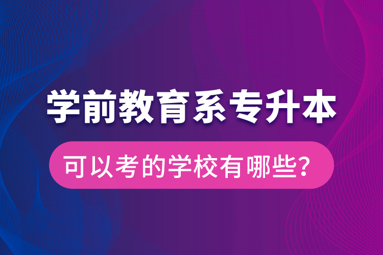 學(xué)前教育系專升本可以考的學(xué)校有哪些？