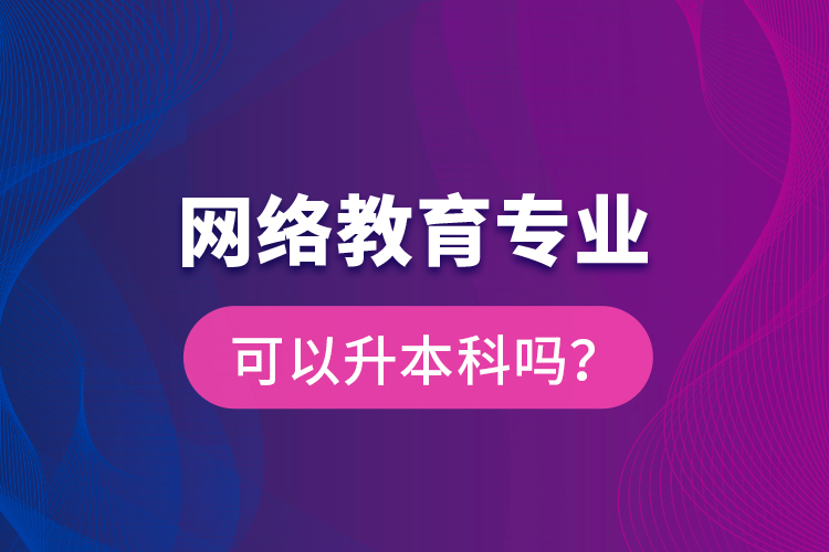 網(wǎng)絡教育專業(yè)可以升本科嗎？