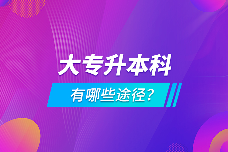 大專升本科有哪些途徑？