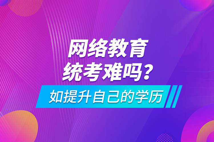 網(wǎng)絡(luò)教育統(tǒng)考難嗎？如提升自己的學(xué)歷