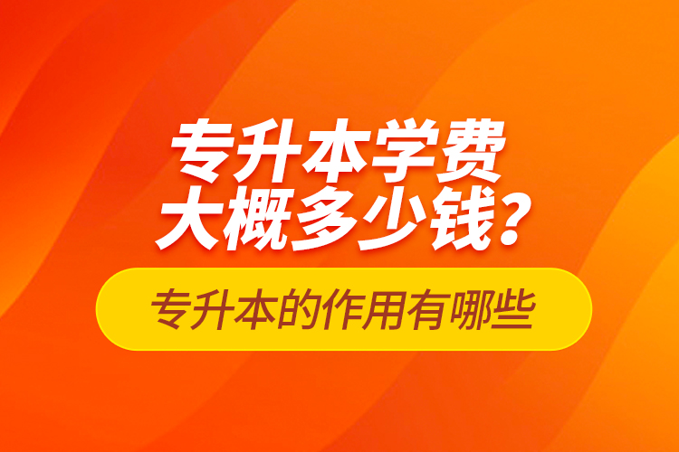 專升本學費大概多少錢？專升本的作用有哪些