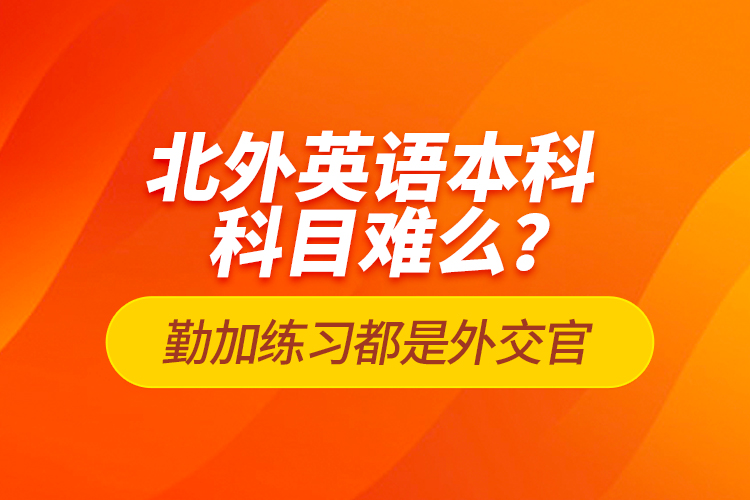 北外英語本科科目難么？勤加練習都是外交官