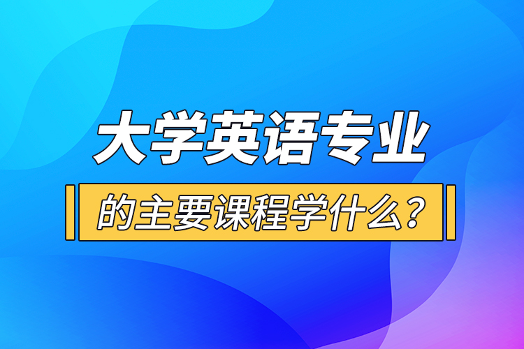 大學(xué)英語專業(yè)的主要課程學(xué)什么？