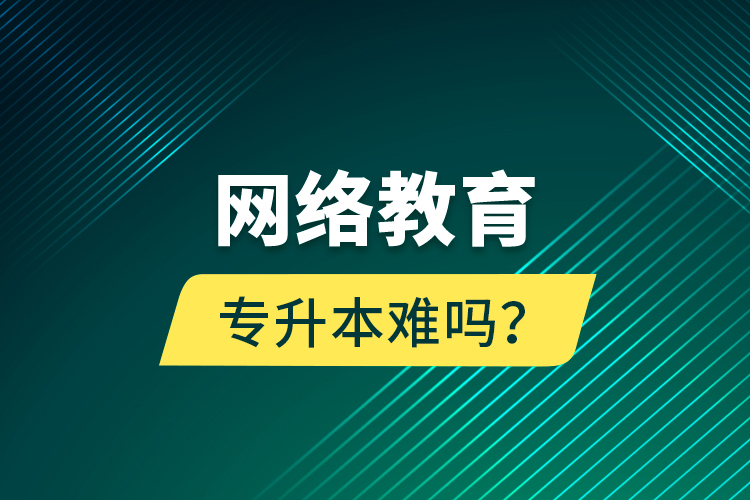 網(wǎng)絡(luò)教育專升本難嗎？