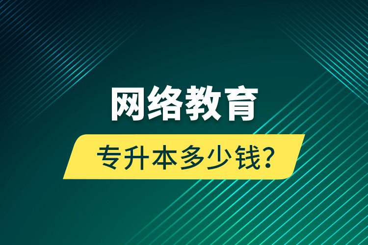 網(wǎng)絡(luò)教育專升本多少錢？