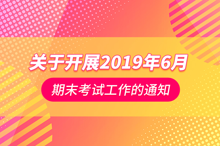 關(guān)于開(kāi)展2019年6月期末考試工作的通知