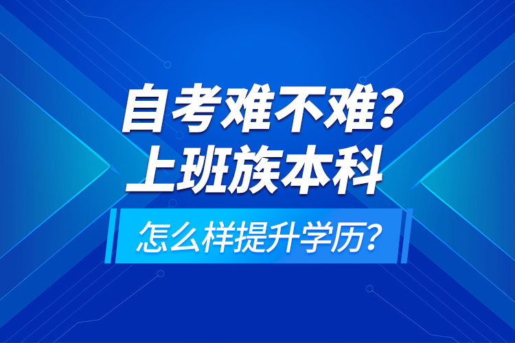 自考難不難？上班族本科怎么樣提升學(xué)歷？