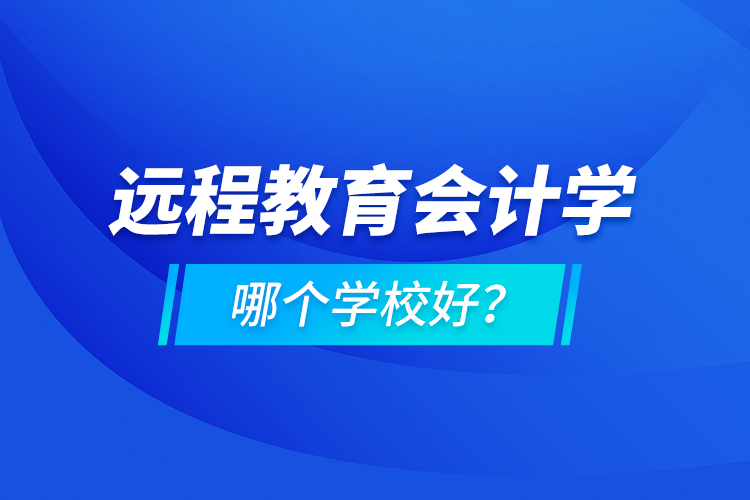 遠程教育會計學(xué)哪個學(xué)校好？