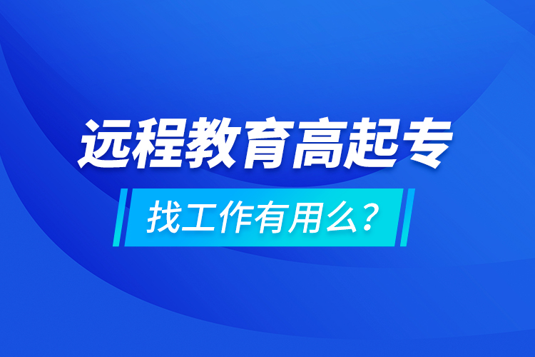 遠(yuǎn)程教育高起專找工作有用么？