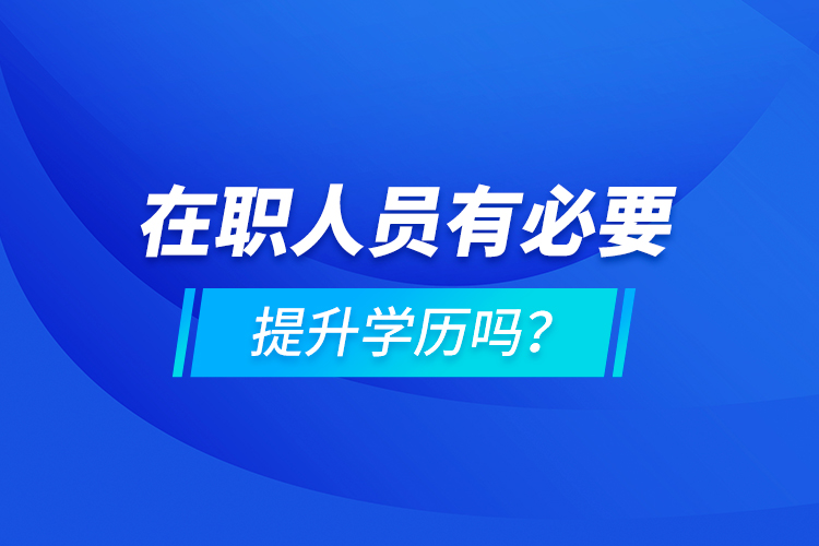 在職人員有必要提升學(xué)歷嗎？